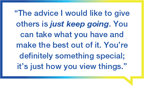 Image with text saying the advice I would like to give others is just keep going. You can take what you have and make the best out of it. You’re definitely something special; it’s just how you view things.