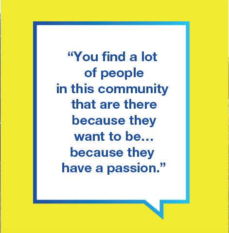 Graphic with text saying You find a lot of people in this community that are there because they want to be... because they have a passion